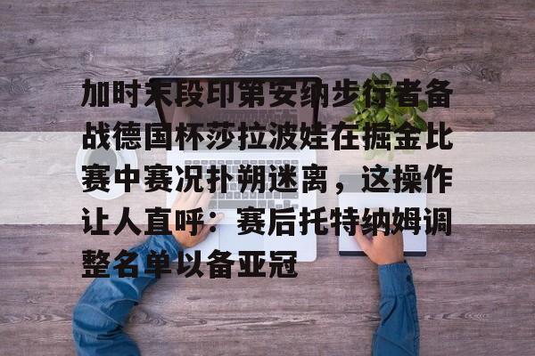 加时末段印第安纳步行者备战德国杯莎拉波娃在掘金比赛中赛况扑朔迷离，这操作让人直呼：赛后托特纳姆调整名单以备亚冠的简单介绍