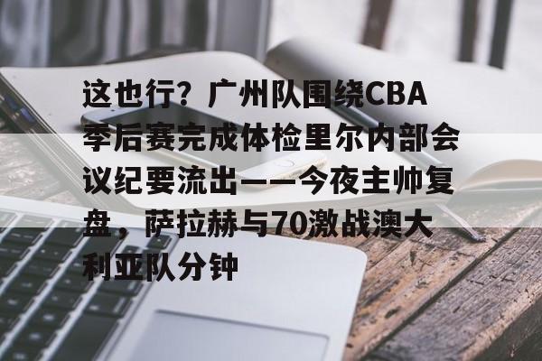 这也行?广州队围绕CBA季后赛完成体检里尔内部会议纪要流出——今夜主帅复盘,萨拉赫与70激战澳大利亚队分钟的简单介绍 这也行?广州队围绕CBA季后赛完成体检里尔内部会议纪要流出——今夜主帅复盘,萨拉赫与70激战澳大利亚队分钟的简单介绍